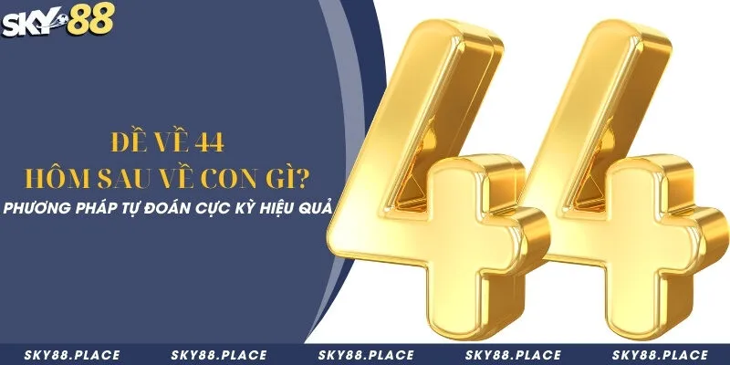 Đề về 44 hôm sau về con gì? Phương pháp tự đoán cực kỳ hiệu quả