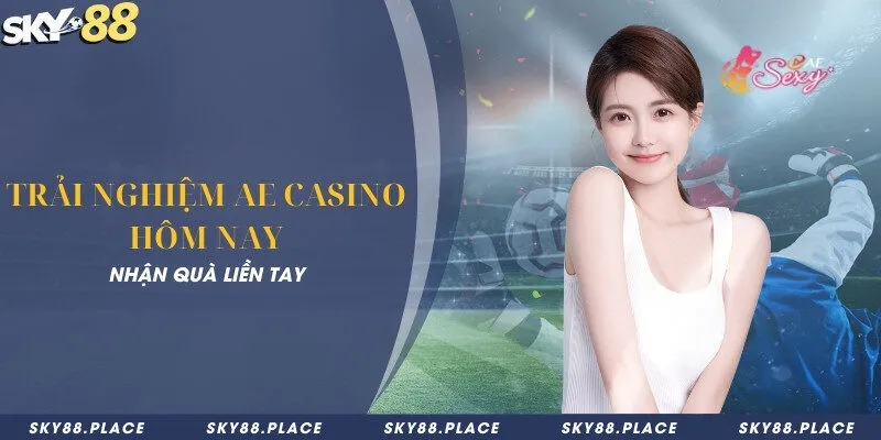 Trải nghiệm AE Casino hôm nay - Nhận quà liền tay